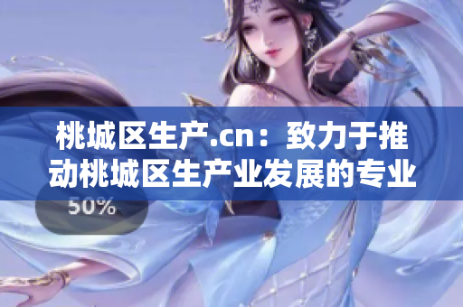 桃城区生产.cn：致力于推动桃城区生产业发展的专业网站