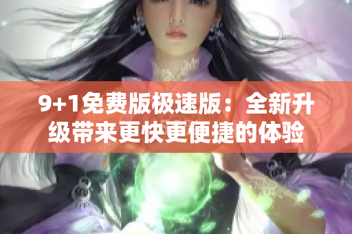 9+1免费版极速版：全新升级带来更快更便捷的体验