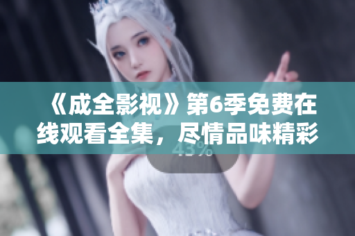 《成全影视》第6季免费在线观看全集，尽情品味精彩剧情