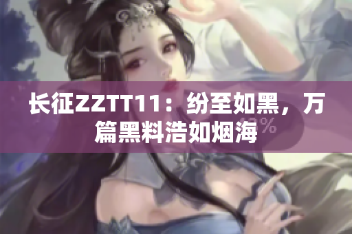 长征ZZTT11：纷至如黑，万篇黑料浩如烟海