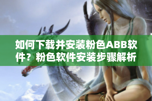 如何下载并安装粉色ABB软件？粉色软件安装步骤解析
