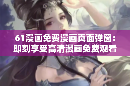 61漫画免费漫画页面弹窗：即刻享受高清漫画免费观看