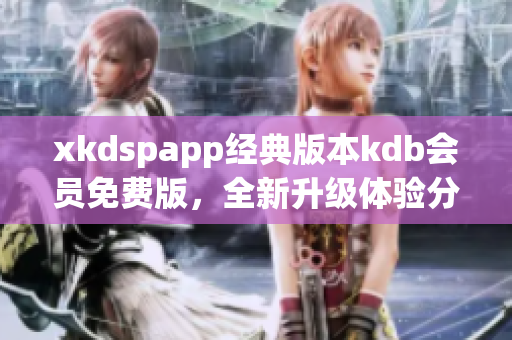 xkdspapp经典版本kdb会员免费版，全新升级体验分享