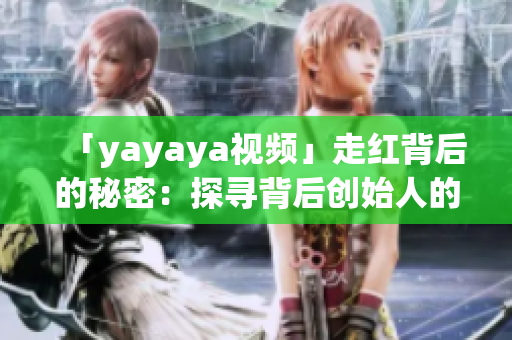 「yayaya视频」走红背后的秘密：探寻背后创始人的故事和未来发展规划