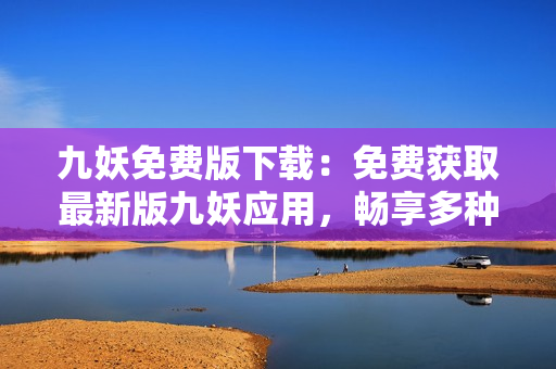 九妖免费版下载：免费获取最新版九妖应用，畅享多种精彩应用资源