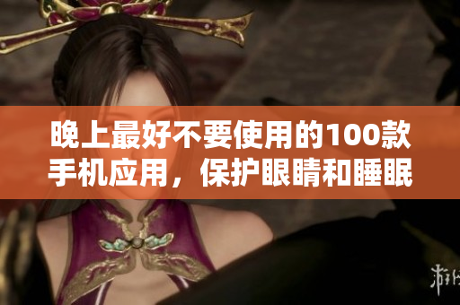 晚上最好不要使用的100款手机应用，保护眼睛和睡眠。