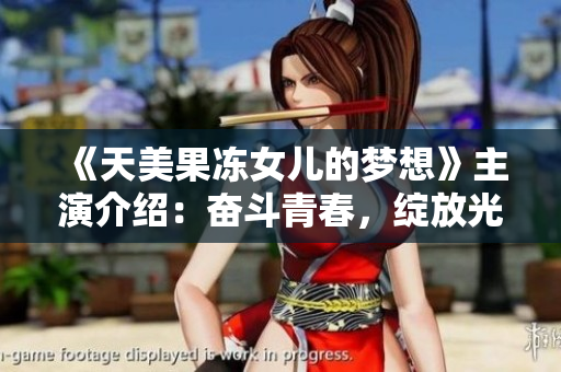 《天美果冻女儿的梦想》主演介绍：奋斗青春，绽放光芒！