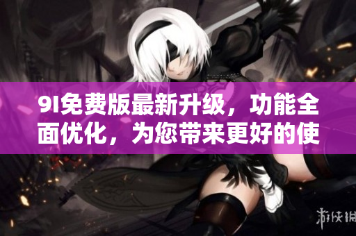 9I免费版最新升级，功能全面优化，为您带来更好的使用体验