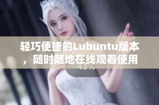 轻巧便捷的Lubuntu版本，随时随地在线观看使用