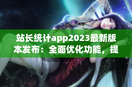 站长统计app2023最新版本发布：全面优化功能，提升用户体验