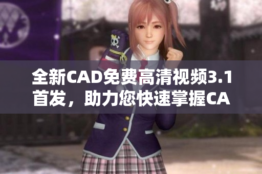 全新CAD免费高清视频3.1首发，助力您快速掌握CAD设计技能