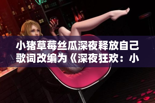 小猪草莓丝瓜深夜释放自己歌词改编为《深夜狂欢：小猪草莓丝瓜自我释放》