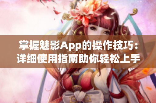 掌握魅影App的操作技巧：详细使用指南助你轻松上手