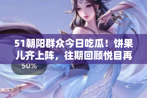 51朝阳群众今日吃瓜！饼果儿齐上阵，往期回顾悦目再现