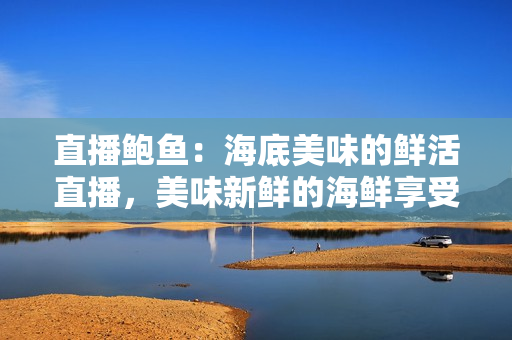 直播鲍鱼：海底美味的鲜活直播，美味新鲜的海鲜享受