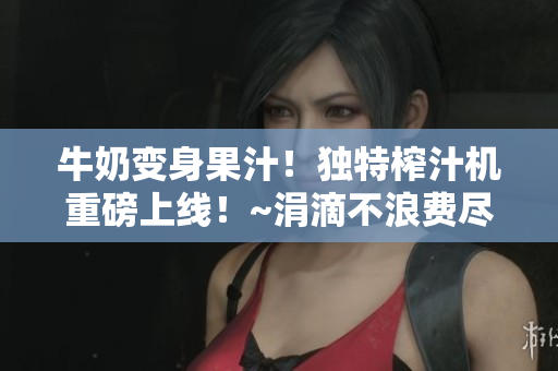 牛奶变身果汁！独特榨汁机重磅上线！~涓滴不浪费尽享美味食材~【笔趣阁】