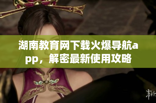 湖南教育网下载火爆导航app，解密最新使用攻略