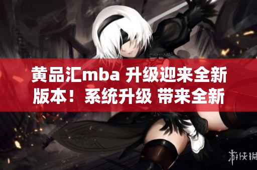 黄品汇mba 升级迎来全新版本！系统升级 带来全新使用体验