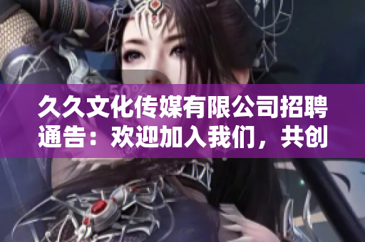 久久文化传媒有限公司招聘通告：欢迎加入我们，共创美好未来！