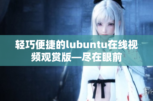 轻巧便捷的lubuntu在线视频观赏版—尽在眼前
