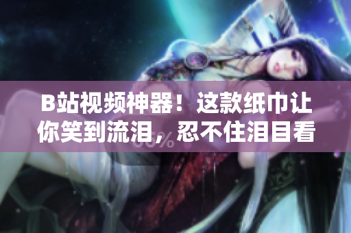 B站视频神器！这款纸巾让你笑到流泪，忍不住泪目看完【热门推荐】