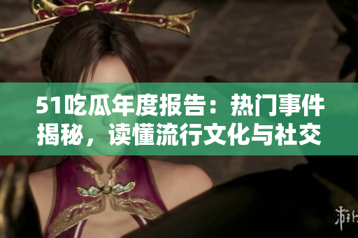 51吃瓜年度报告：热门事件揭秘，读懂流行文化与社交网络动态