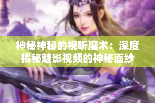 神秘神秘的视听魔术：深度揭秘魅影视频的神秘面纱