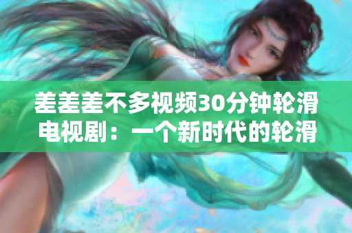 差差差不多视频30分钟轮滑电视剧：一个新时代的轮滑乐趣与挑战