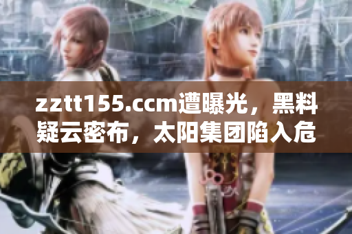 zztt155.ccm遭曝光，黑料疑云密布，太阳集团陷入危机