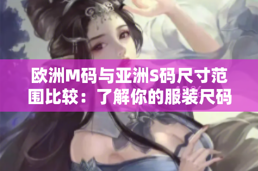 欧洲M码与亚洲S码尺寸范围比较：了解你的服装尺码选择更合身