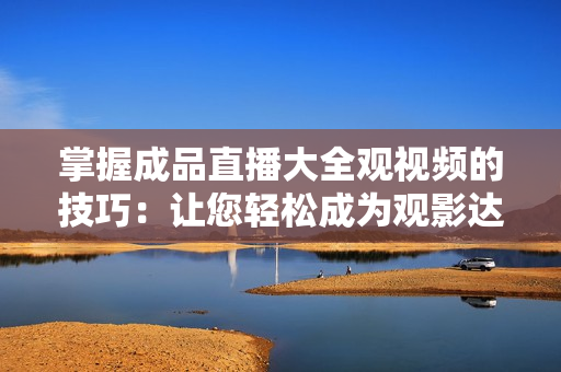 掌握成品直播大全观视频的技巧：让您轻松成为观影达人