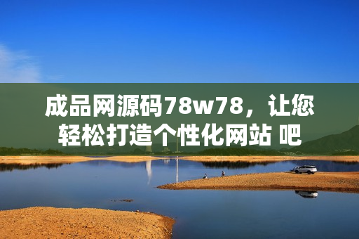成品网源码78w78，让您轻松打造个性化网站 吧