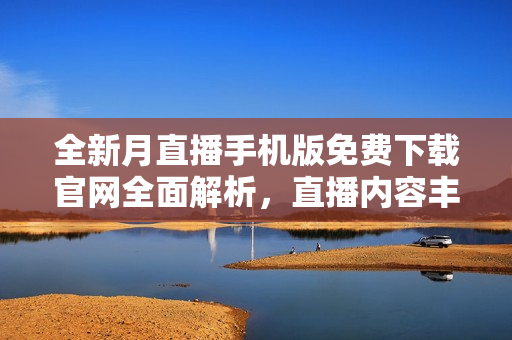 全新月直播手机版免费下载官网全面解析，直播内容丰富多元