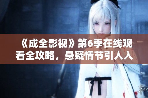 《成全影视》第6季在线观看全攻略，悬疑情节引人入胜，情感戏精彩纷呈