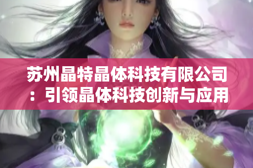 苏州晶特晶体科技有限公司：引领晶体科技创新与应用的领先企业