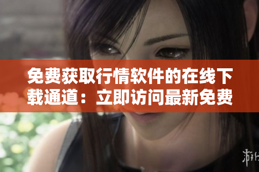 免费获取行情软件的在线下载通道：立即访问最新免费行情软件网站
