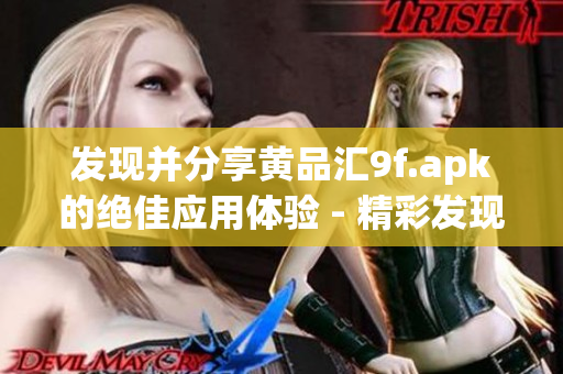发现并分享黄品汇9f.apk的绝佳应用体验 - 精彩发现，乐享品质
