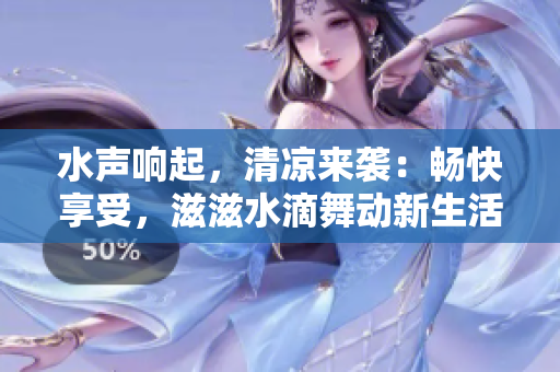 水声响起，清凉来袭：畅快享受，滋滋水滴舞动新生活