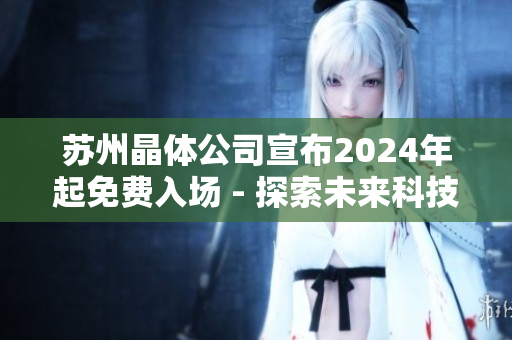 苏州晶体公司宣布2024年起免费入场 - 探索未来科技的机遇和挑战