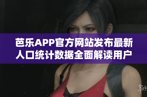 芭乐APP官方网站发布最新人口统计数据全面解读用户画像