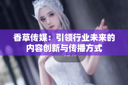 香草传媒：引领行业未来的内容创新与传播方式