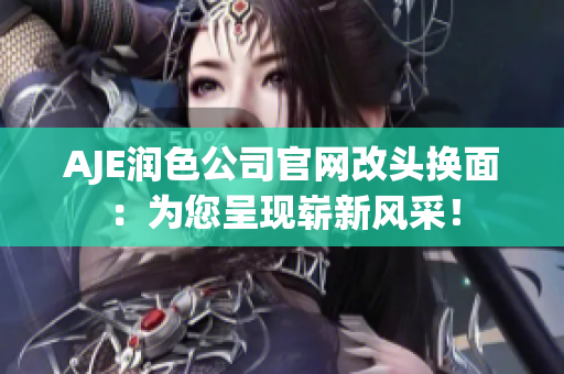 AJE润色公司官网改头换面：为您呈现崭新风采！