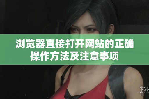 浏览器直接打开网站的正确操作方法及注意事项
