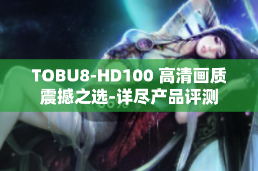 TOBU8-HD100 高清画质震撼之选-详尽产品评测