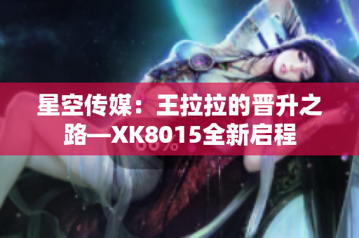 星空传媒：王拉拉的晋升之路—XK8015全新启程