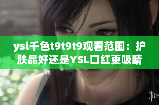 ysl千色t9t9t9观看范围：护肤品好还是YSL口红更吸睛？