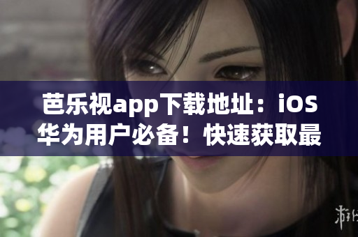 芭乐视app下载地址：iOS华为用户必备！快速获取最新版本，畅享精彩内容