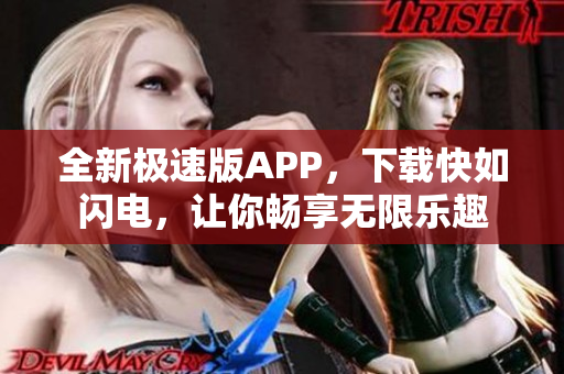 全新极速版APP，下载快如闪电，让你畅享无限乐趣