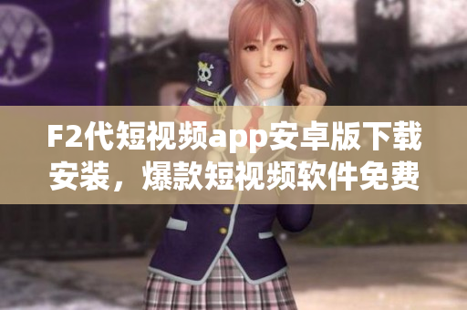 F2代短视频app安卓版下载安装，爆款短视频软件免费获取