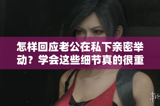 怎样回应老公在私下亲密举动？学会这些细节真的很重要